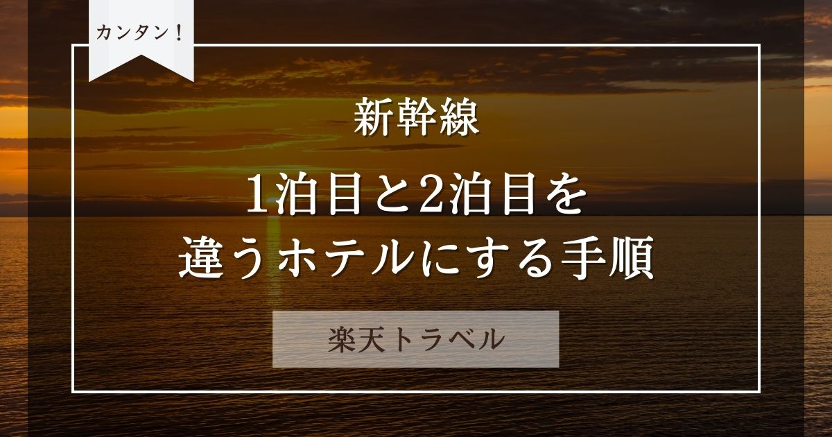 カンタン！ 新幹線 1泊目と2泊目を違うホテルにする方法 楽天トラベル