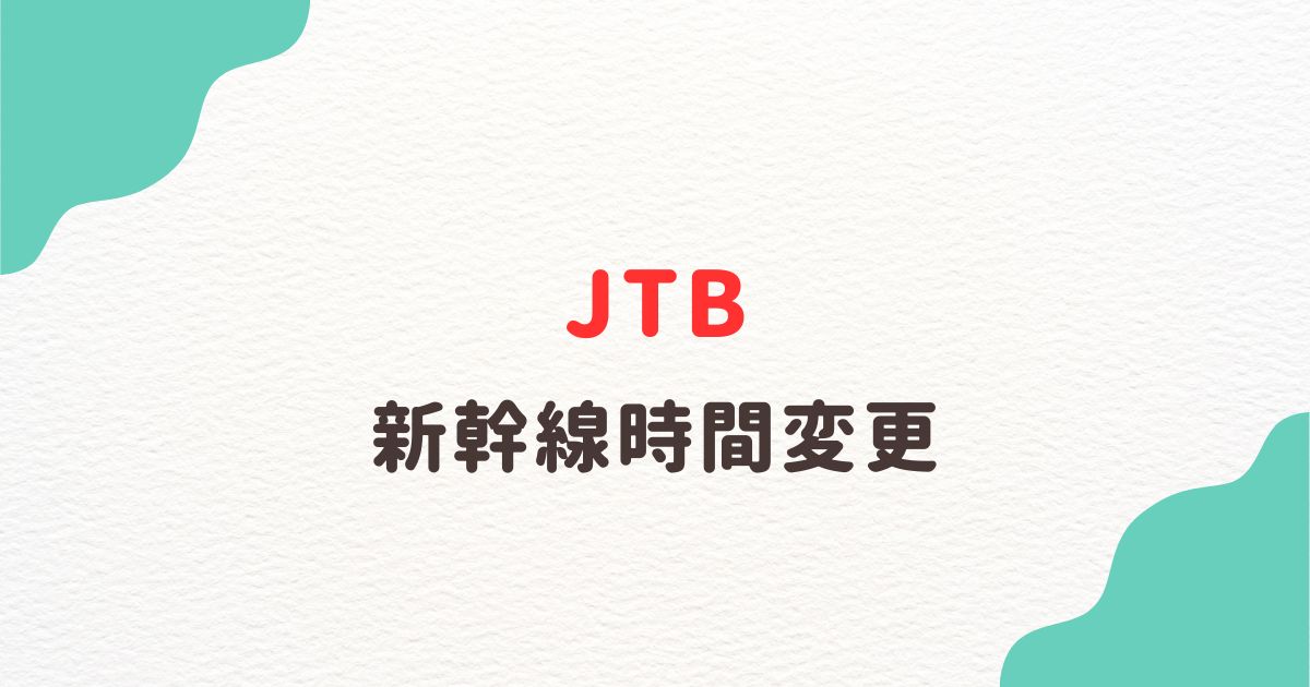 jtb 新幹線 時間変更