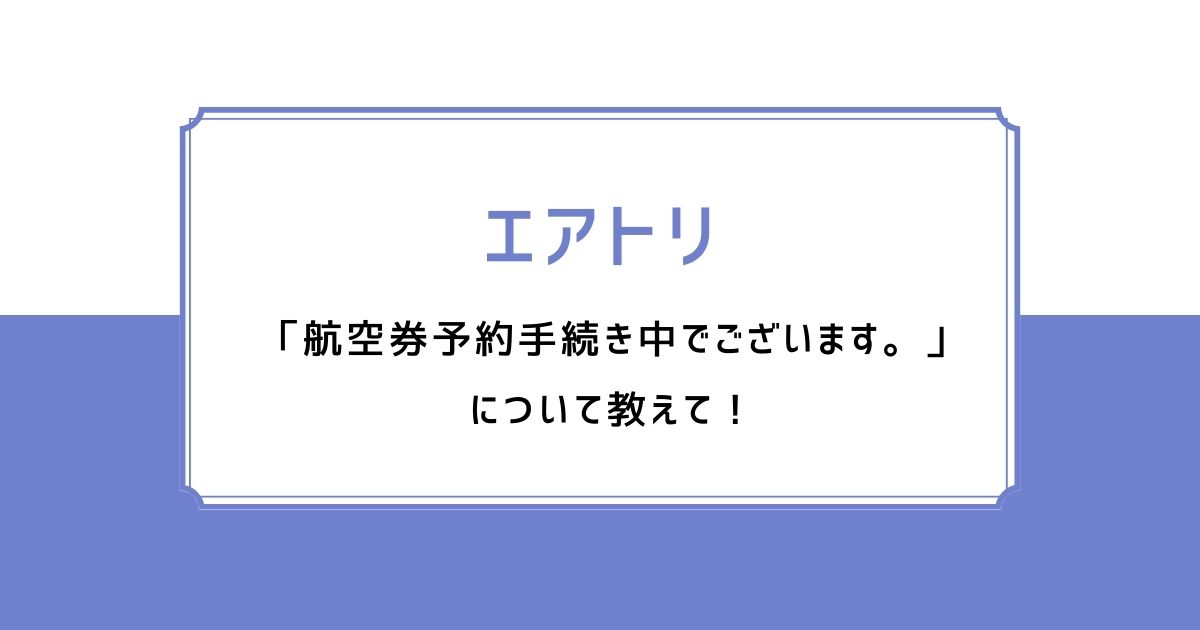 エアトリ 航空券予約手続き中でございます。について教えて！