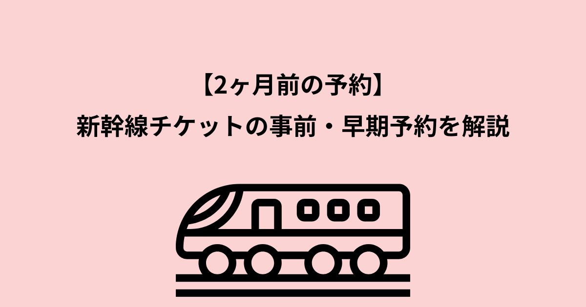 【2ヶ月前の予約】新幹線チケットの事前・早期予約を解説